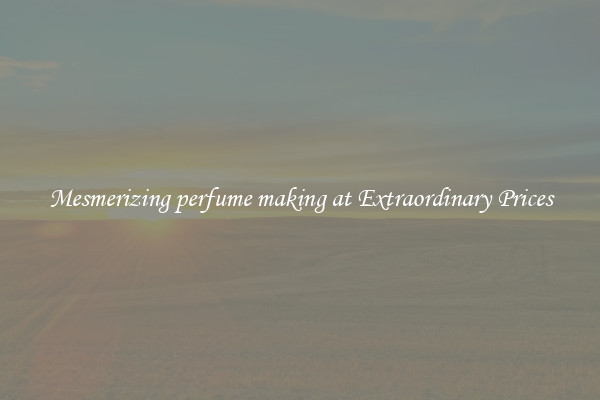 Mesmerizing perfume making at Extraordinary Prices