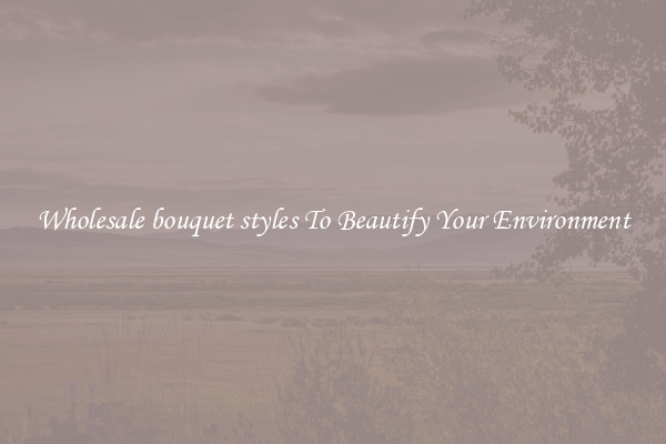 Wholesale bouquet styles To Beautify Your Environment