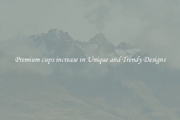 Premium cups increase in Unique and Trendy Designs