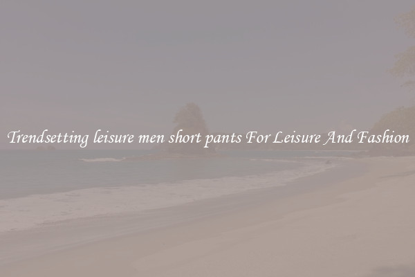 Trendsetting leisure men short pants For Leisure And Fashion