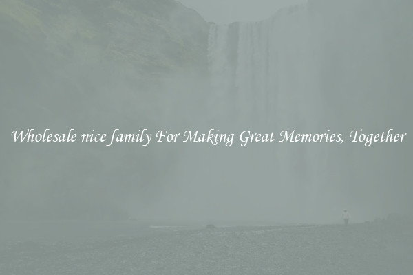 Wholesale nice family For Making Great Memories, Together