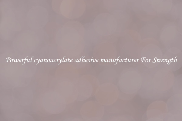 Powerful cyanoacrylate adhesive manufacturer For Strength