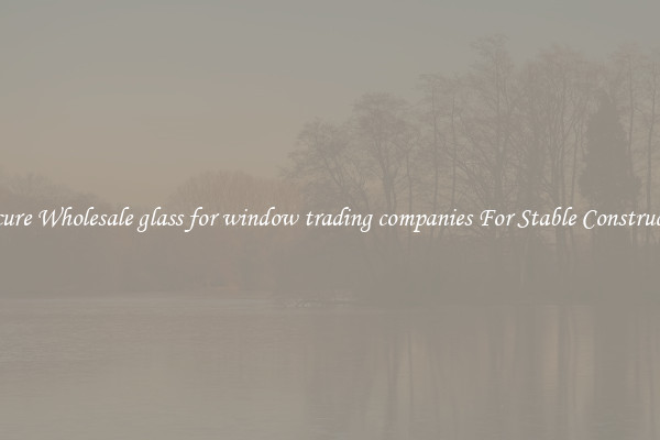 Procure Wholesale glass for window trading companies For Stable Construction
