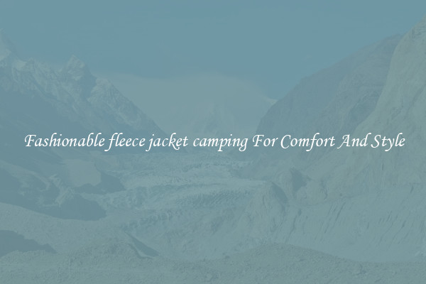 Fashionable fleece jacket camping For Comfort And Style