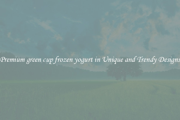 Premium green cup frozen yogurt in Unique and Trendy Designs