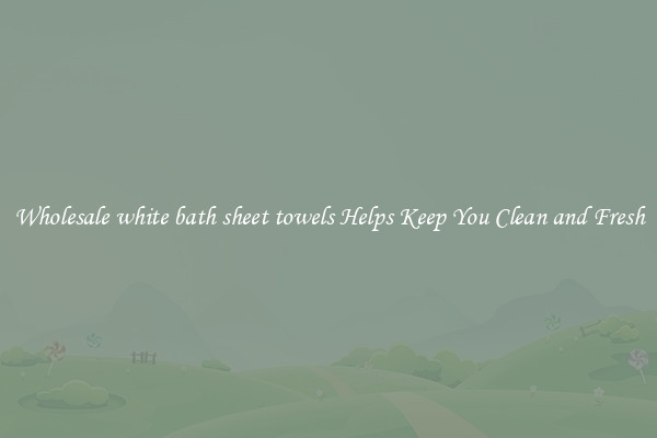 Wholesale white bath sheet towels Helps Keep You Clean and Fresh