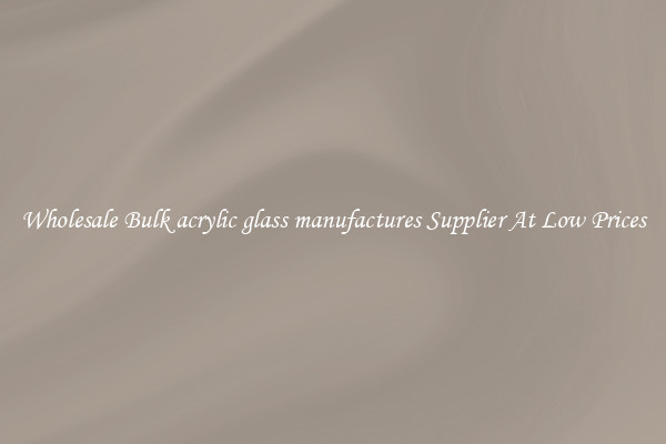 Wholesale Bulk acrylic glass manufactures Supplier At Low Prices
