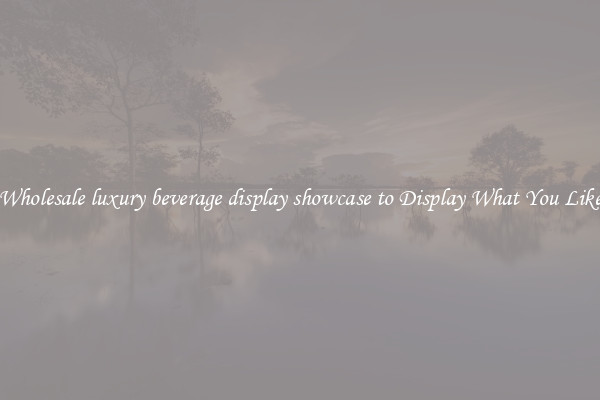 Wholesale luxury beverage display showcase to Display What You Like