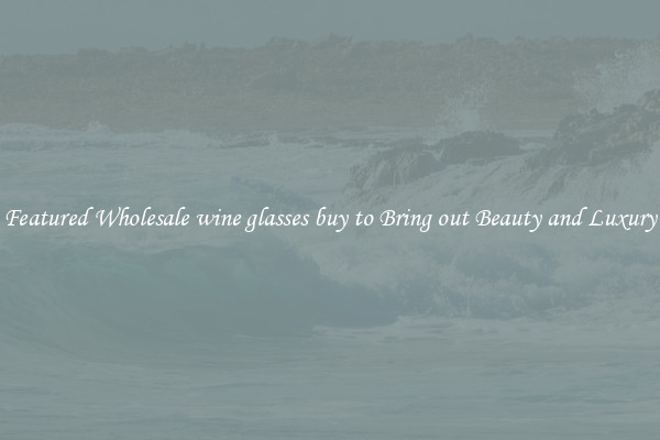 Featured Wholesale wine glasses buy to Bring out Beauty and Luxury