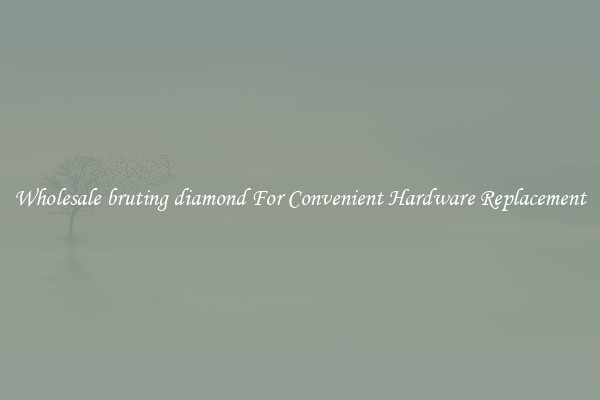 Wholesale bruting diamond For Convenient Hardware Replacement