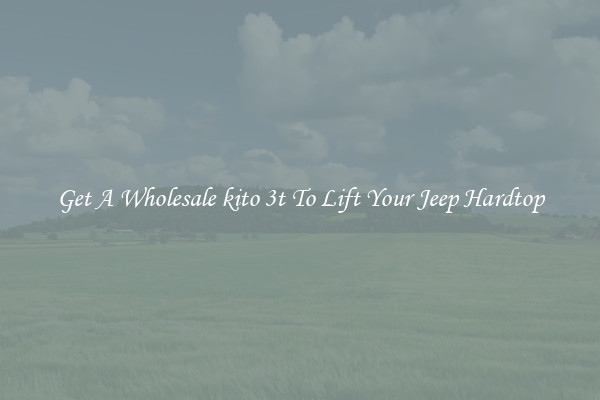 Get A Wholesale kito 3t To Lift Your Jeep Hardtop