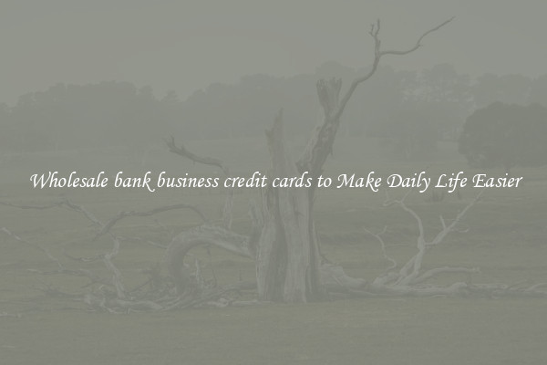 Wholesale bank business credit cards to Make Daily Life Easier