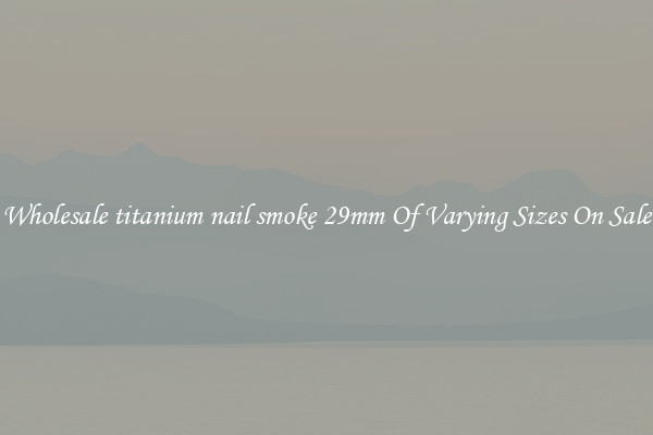 Wholesale titanium nail smoke 29mm Of Varying Sizes On Sale
