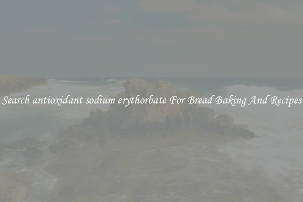 Search antioxidant sodium erythorbate For Bread Baking And Recipes