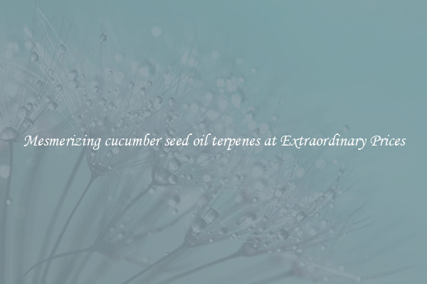 Mesmerizing cucumber seed oil terpenes at Extraordinary Prices