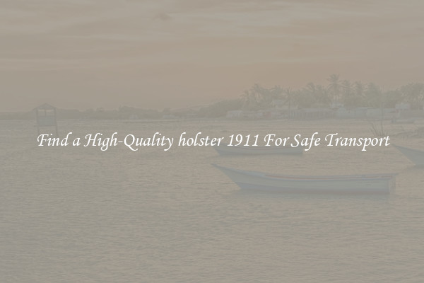 Find a High-Quality holster 1911 For Safe Transport