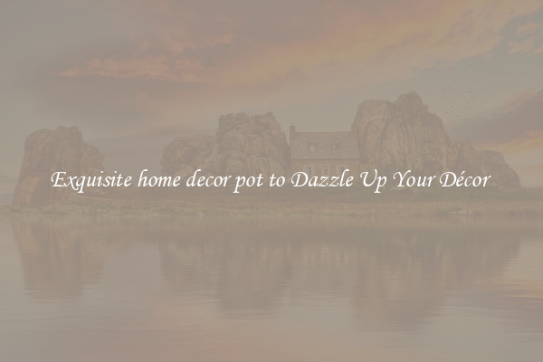 Exquisite home decor pot to Dazzle Up Your Décor 