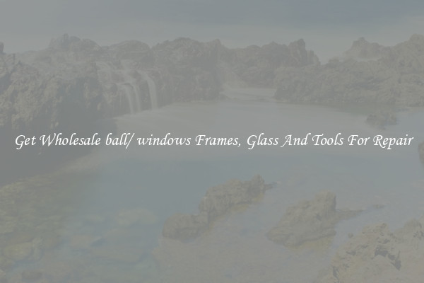 Get Wholesale ball/ windows Frames, Glass And Tools For Repair