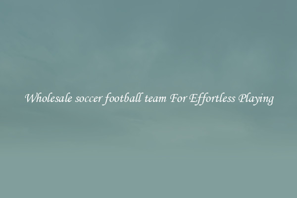Wholesale soccer football team For Effortless Playing