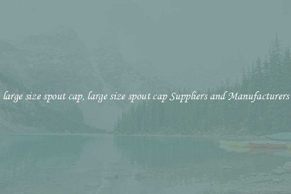 large size spout cap, large size spout cap Suppliers and Manufacturers