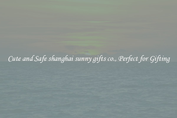 Cute and Safe shanghai sunny gifts co., Perfect for Gifting