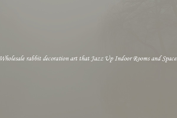 Wholesale rabbit decoration art that Jazz Up Indoor Rooms and Spaces