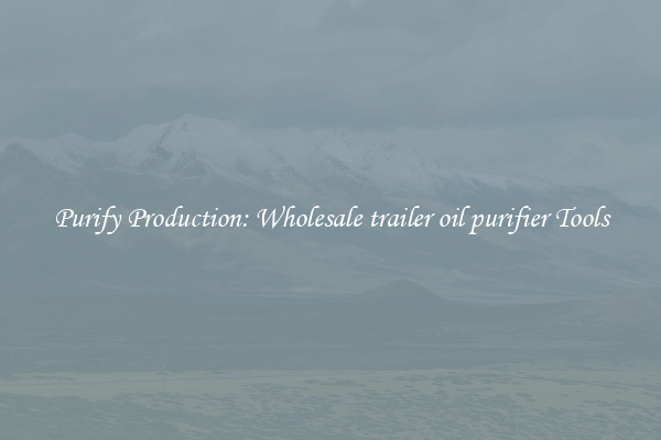 Purify Production: Wholesale trailer oil purifier Tools