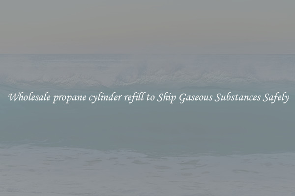 Wholesale propane cylinder refill to Ship Gaseous Substances Safely