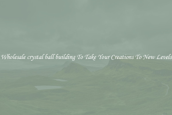 Wholesale crystal ball building To Take Your Creations To New Levels