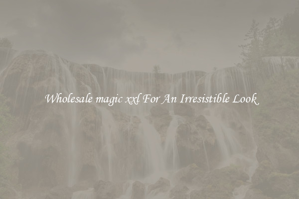 Wholesale magic xxl For An Irresistible Look