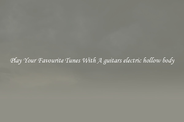Play Your Favourite Tunes With A guitars electric hollow body