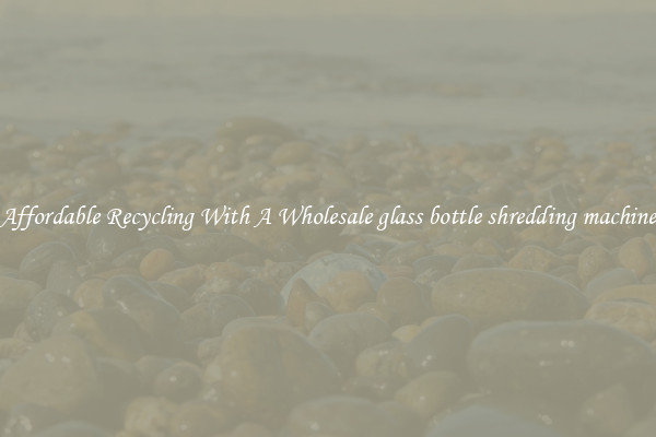 Affordable Recycling With A Wholesale glass bottle shredding machine