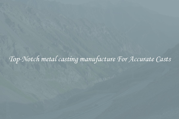 Top-Notch metal casting manufacture For Accurate Casts