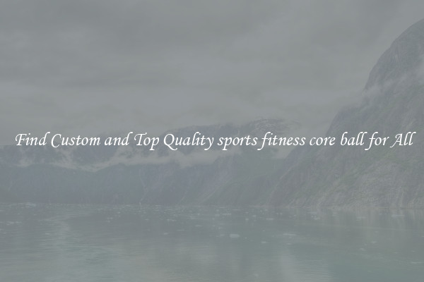 Find Custom and Top Quality sports fitness core ball for All