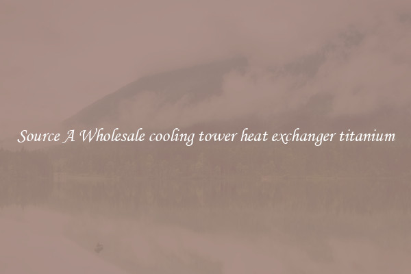 Source A Wholesale cooling tower heat exchanger titanium