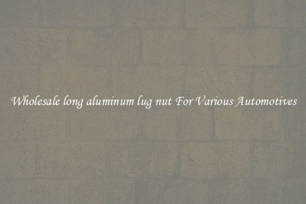 Wholesale long aluminum lug nut For Various Automotives